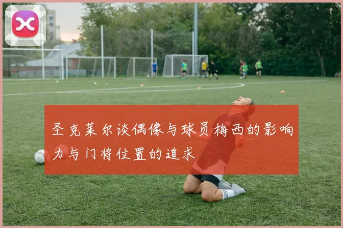 圣克莱尔谈偶像与球员梅西的影响力与门将位置的追求