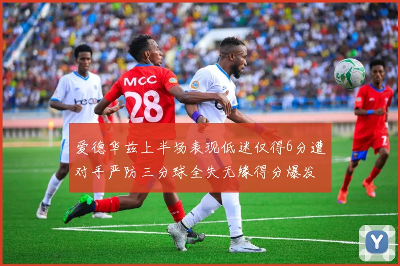 爱德华兹上半场表现低迷仅得6分遭对手严防三分球全失无缘得分爆发