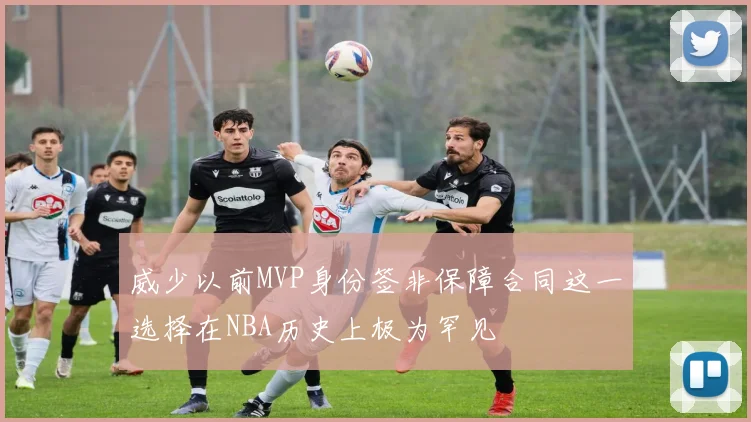 威少以前MVP身份签非保障合同这一选择在NBA历史上极为罕见