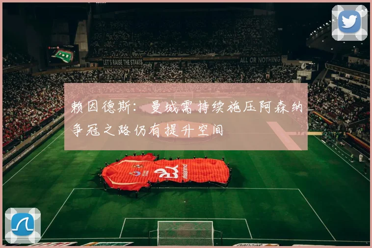 赖因德斯：曼城需持续施压阿森纳争冠之路仍有提升空间