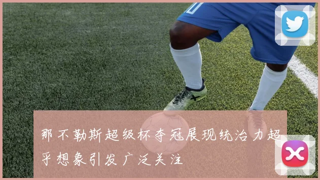 那不勒斯超级杯夺冠展现统治力超乎想象引发广泛关注