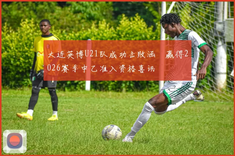 大连英博U21队成功击败涵瑀赢得2026赛季中乙准入资格喜讯