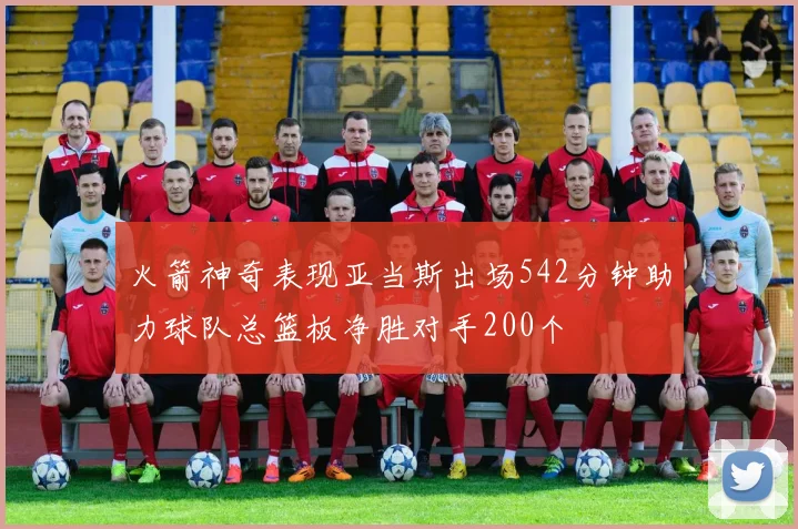 火箭神奇表现亚当斯出场542分钟助力球队总篮板净胜对手200个