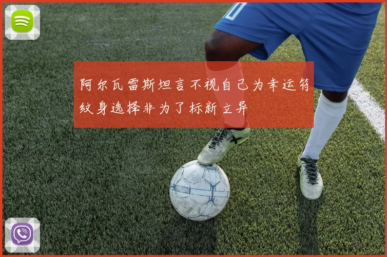 阿尔瓦雷斯坦言不视自己为幸运符纹身选择非为了标新立异