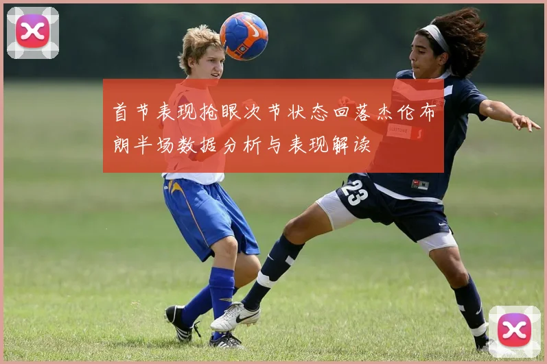 首节表现抢眼次节状态回落杰伦布朗半场数据分析与表现解读