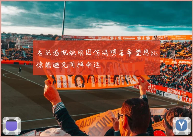 名记感慨姚明因伤病陨落希望恩比德能避免同样命运
