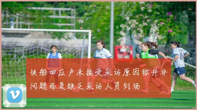 快船回应卢未接受采访原因称并非问题而是缺乏采访人员到场