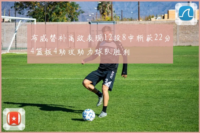 布威替补高效表现12投8中斩获22分4篮板4助攻助力球队胜利