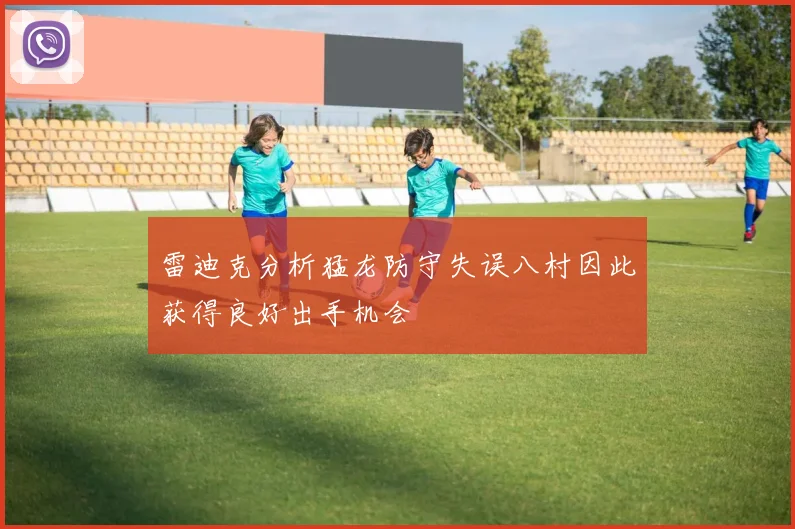 雷迪克分析猛龙防守失误八村因此获得良好出手机会
