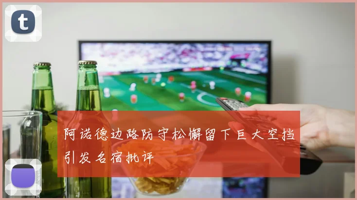 阿诺德边路防守松懈留下巨大空挡引发名宿批评