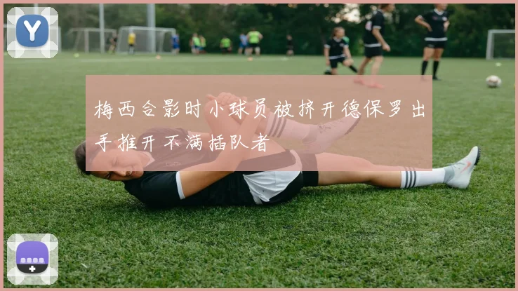 梅西合影时小球员被挤开德保罗出手推开不满插队者