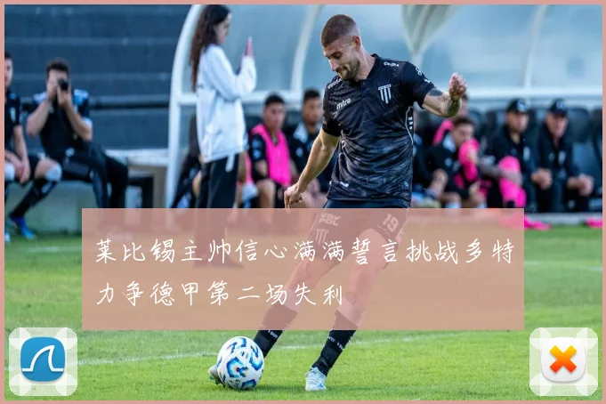 莱比锡主帅信心满满誓言挑战多特力争德甲第二场失利