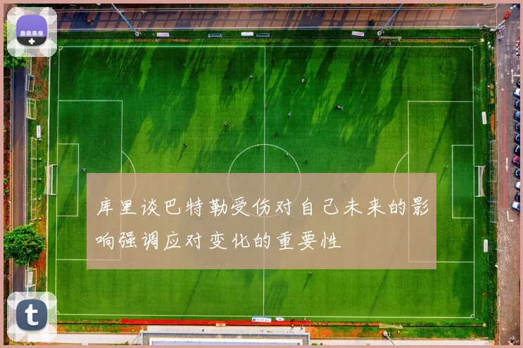 库里谈巴特勒受伤对自己未来的影响强调应对变化的重要性
