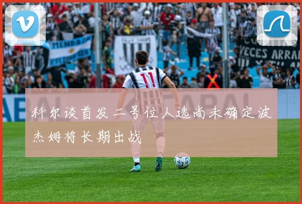 科尔谈首发二号位人选尚未确定波杰姆将长期出战