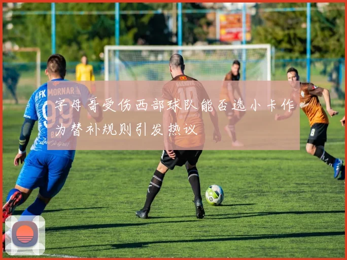 字母哥受伤西部球队能否选小卡作为替补规则引发热议