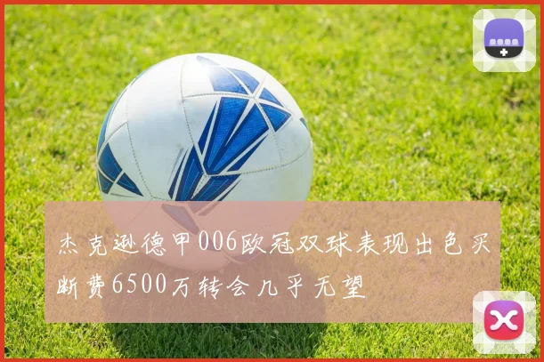 杰克逊德甲006欧冠双球表现出色买断费6500万转会几乎无望