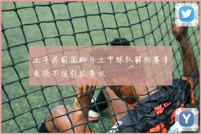 土耳其前国脚与土甲球队解约赛季表现不佳引发争议