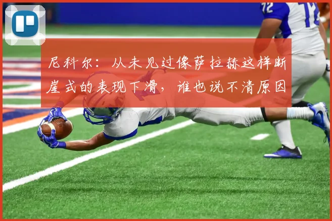 尼科尔：从未见过像萨拉赫这样断崖式的表现下滑，谁也说不清原因