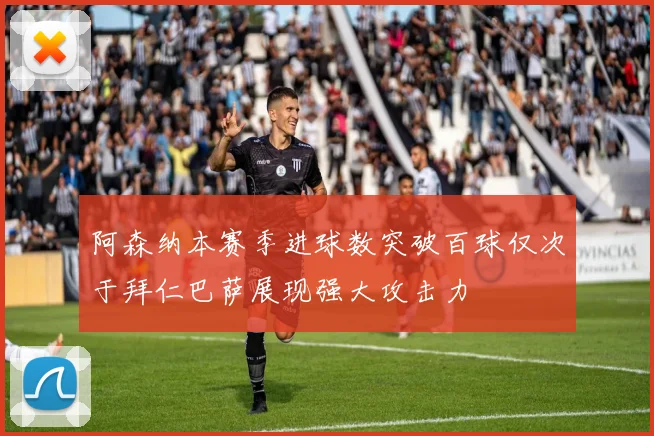 阿森纳本赛季进球数突破百球仅次于拜仁巴萨展现强大攻击力