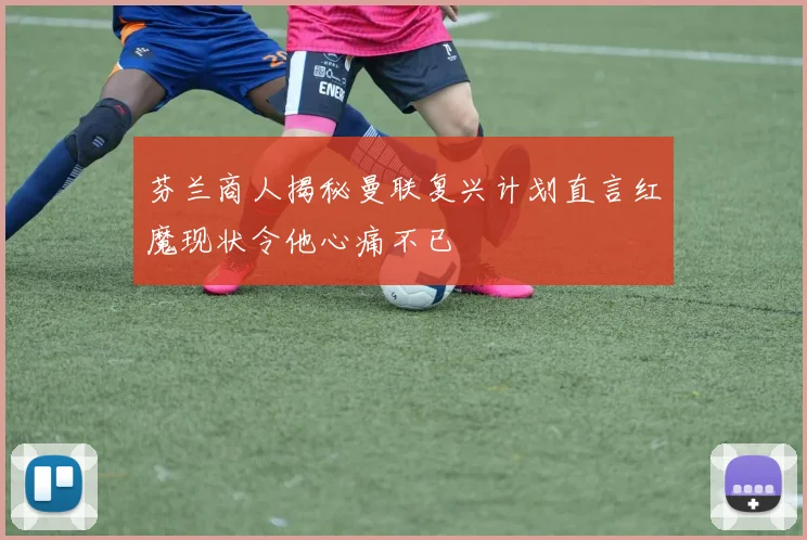 芬兰商人揭秘曼联复兴计划直言红魔现状令他心痛不已