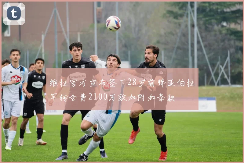 维拉官方宣布签下28岁前锋亚伯拉罕转会费2100万欧加附加条款