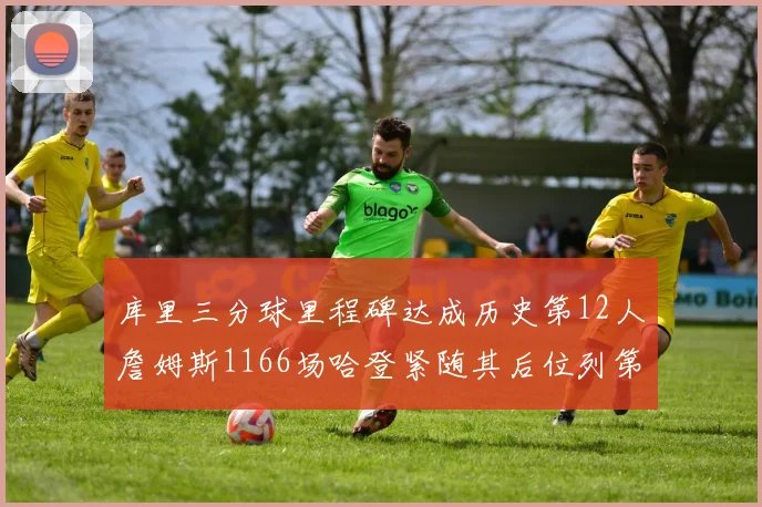 库里三分球里程碑达成历史第12人詹姆斯1166场哈登紧随其后位列第六