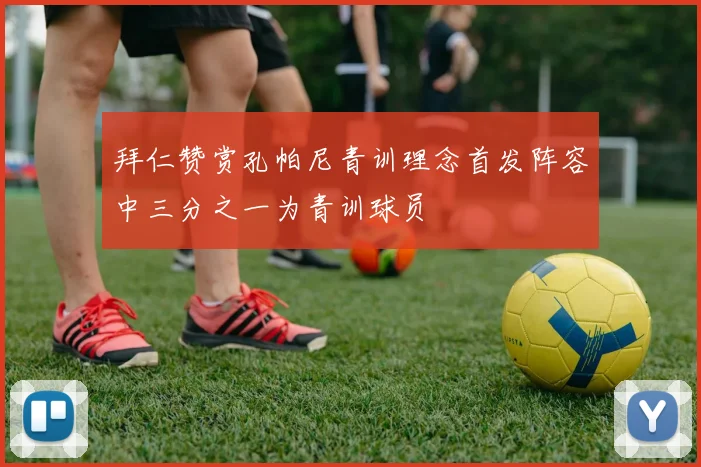 拜仁赞赏孔帕尼青训理念首发阵容中三分之一为青训球员