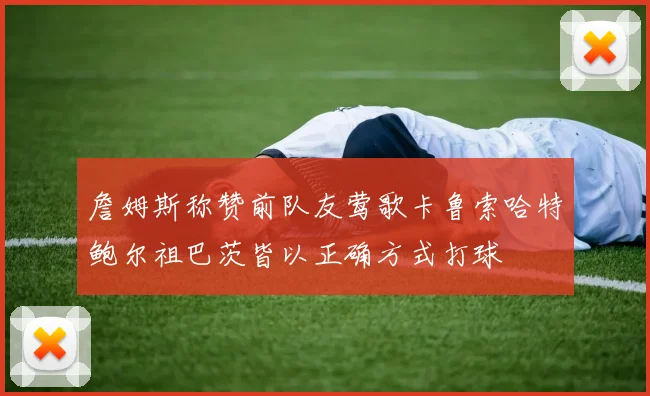 詹姆斯称赞前队友莺歌卡鲁索哈特鲍尔祖巴茨皆以正确方式打球