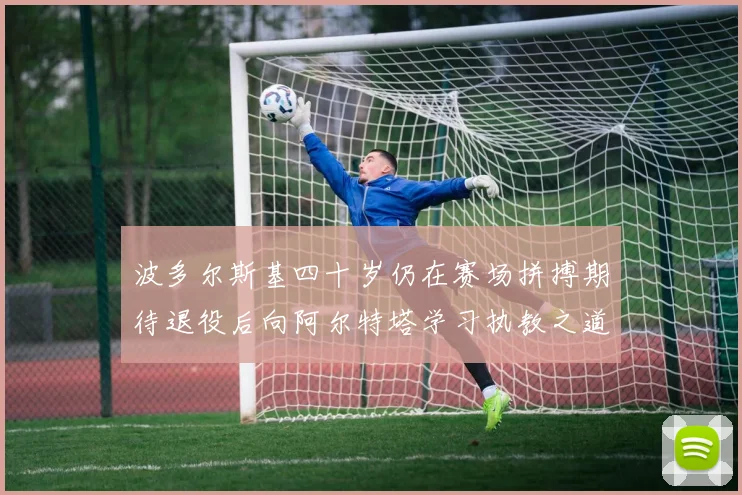 波多尔斯基四十岁仍在赛场拼搏期待退役后向阿尔特塔学习执教之道