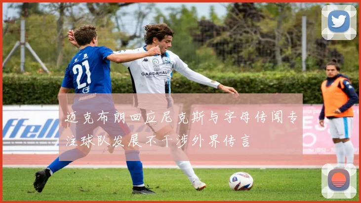 迈克布朗回应尼克斯与字母传闻专注球队发展不干涉外界传言