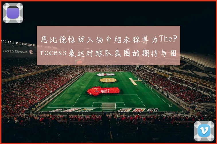 恩比德惊讶入场介绍未称其为TheProcess表达对球队氛围的期待与困惑