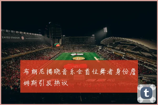 布朗尼揭晓音乐会首位舞者身份詹姆斯引发热议