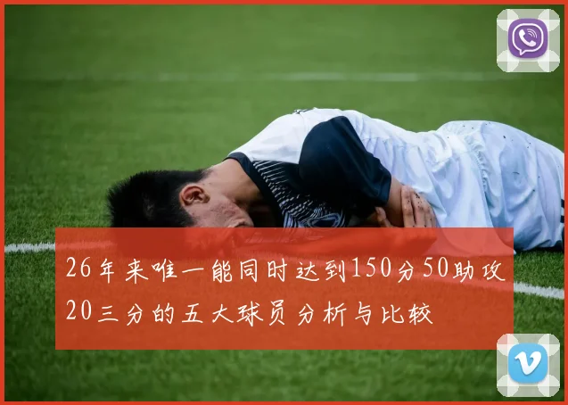 26年来唯一能同时达到150分50助攻20三分的五大球员分析与比较