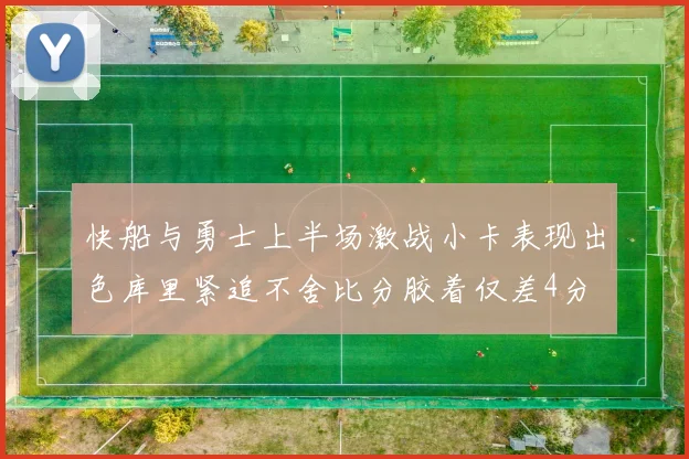 快船与勇士上半场激战小卡表现出色库里紧追不舍比分胶着仅差4分
