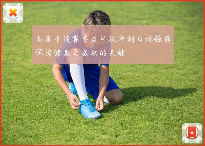 乌度卡谈赛季后半段冲刺目标强调保持健康是成功的关键