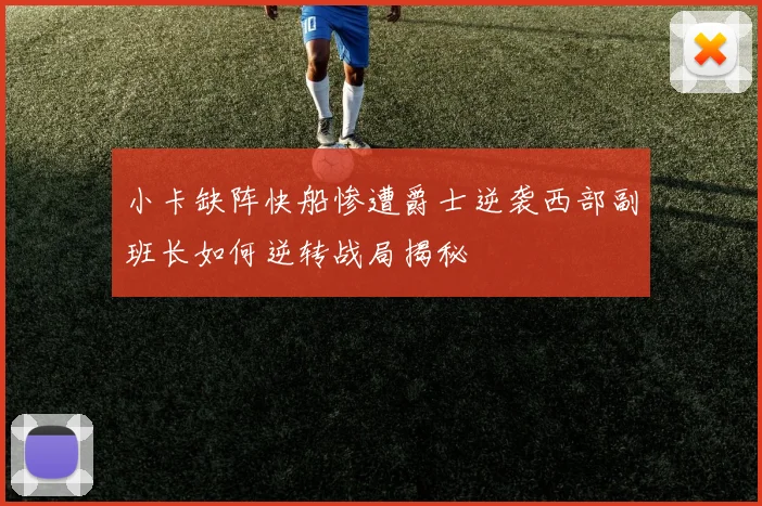 小卡缺阵快船惨遭爵士逆袭西部副班长如何逆转战局揭秘