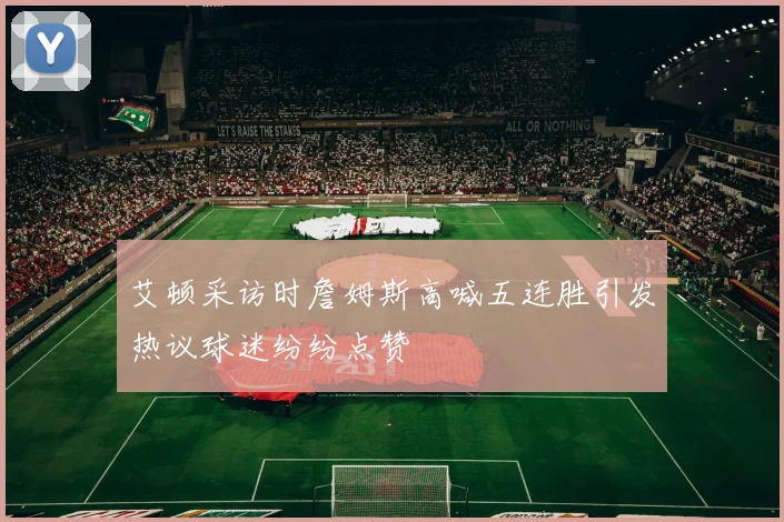艾顿采访时詹姆斯高喊五连胜引发热议球迷纷纷点赞