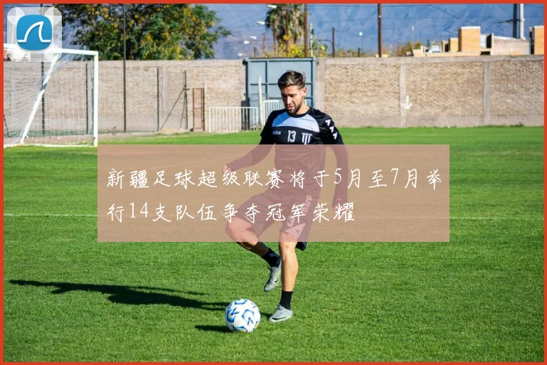 新疆足球超级联赛将于5月至7月举行14支队伍争夺冠军荣耀