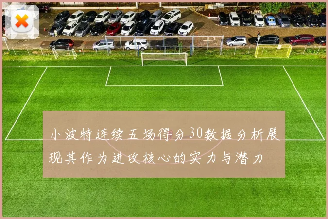 小波特连续五场得分30数据分析展现其作为进攻核心的实力与潜力