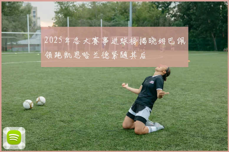 2025年各大赛事进球榜揭晓姆巴佩领跑凯恩哈兰德紧随其后