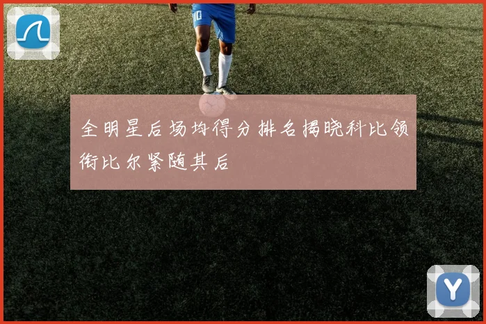 全明星后场均得分排名揭晓科比领衔比尔紧随其后