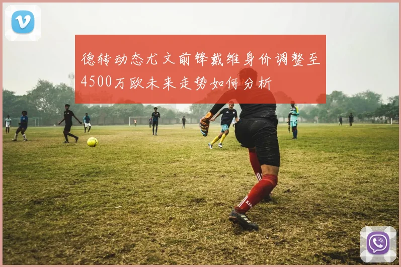 德转动态尤文前锋戴维身价调整至4500万欧未来走势如何分析