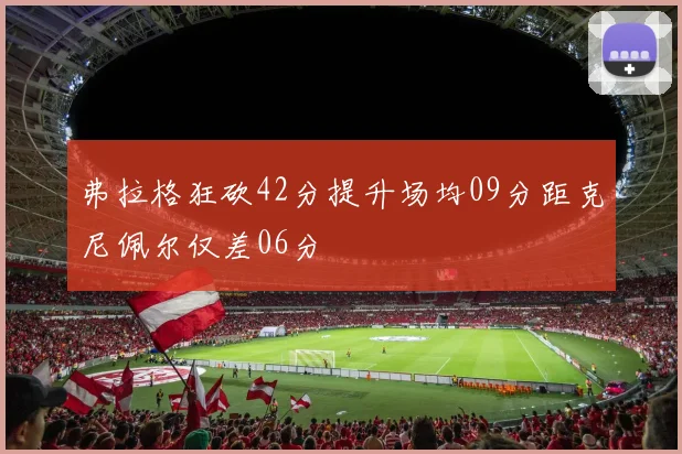 弗拉格狂砍42分提升场均09分距克尼佩尔仅差06分