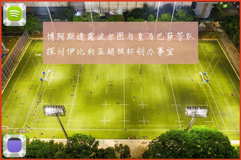 博阿斯透露波尔图与皇马巴萨等队探讨伊比利亚超级杯创办事宜