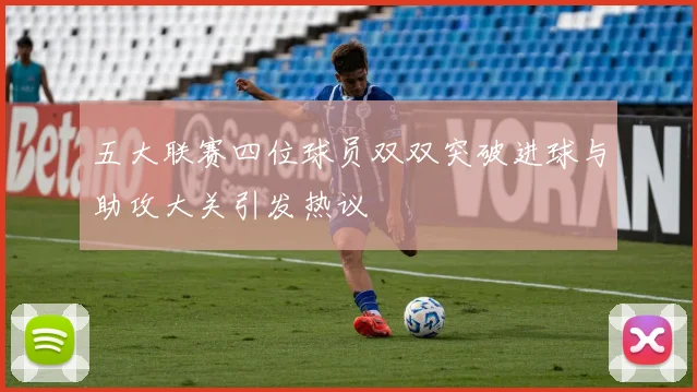 五大联赛四位球员双双突破进球与助攻大关引发热议