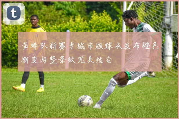 黄蜂队新赛季城市版球衣发布橙色渐变与竖条纹完美结合