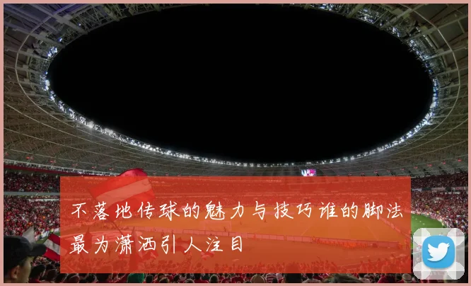 不落地传球的魅力与技巧谁的脚法最为潇洒引人注目