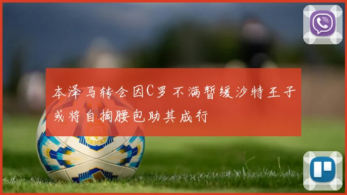 本泽马转会因C罗不满暂缓沙特王子或将自掏腰包助其成行