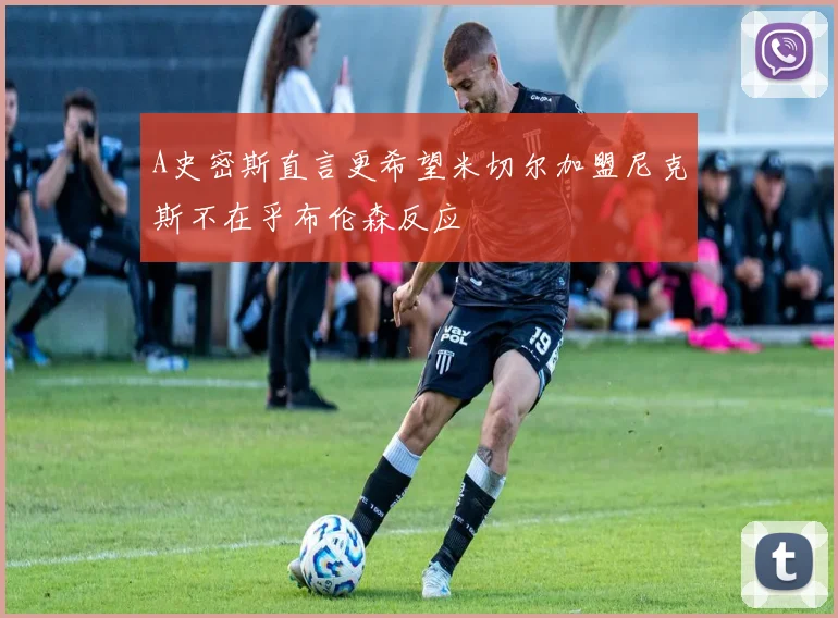 A史密斯直言更希望米切尔加盟尼克斯不在乎布伦森反应
