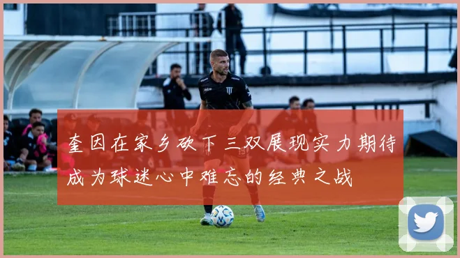 奎因在家乡砍下三双展现实力期待成为球迷心中难忘的经典之战